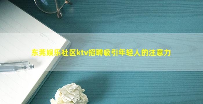 东莞娱乐社区ktv招聘吸引年轻人的注意力