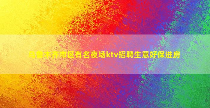 乌鲁木齐市区有名夜场ktv招聘生意好保进房